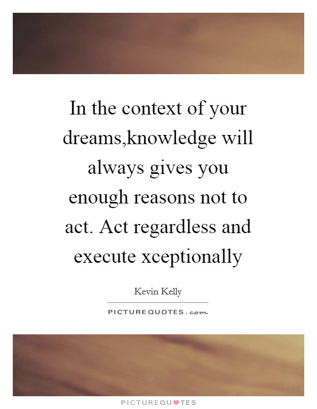 In the context of your dreams,knowledge will always gives you enough reasons not to act. Act regardless and execute xceptionally Picture Quote #1
