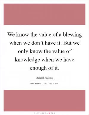 We know the value of a blessing when we don’t have it. But we only know the value of knowledge when we have enough of it Picture Quote #1