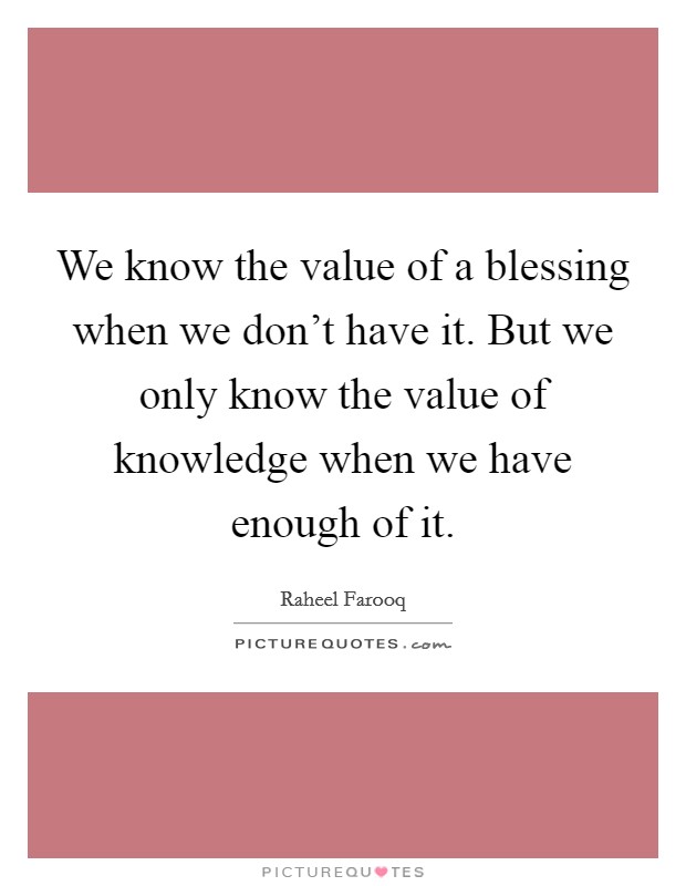 We know the value of a blessing when we don't have it. But we only know the value of knowledge when we have enough of it. Picture Quote #1
