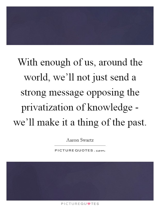 With enough of us, around the world, we'll not just send a strong message opposing the privatization of knowledge - we'll make it a thing of the past. Picture Quote #1
