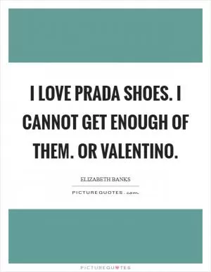 I love Prada shoes. I cannot get enough of them. Or Valentino Picture Quote #1