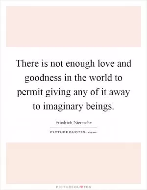 There is not enough love and goodness in the world to permit giving any of it away to imaginary beings Picture Quote #1