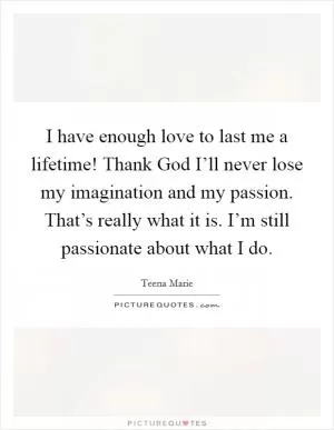 I have enough love to last me a lifetime! Thank God I’ll never lose my imagination and my passion. That’s really what it is. I’m still passionate about what I do Picture Quote #1