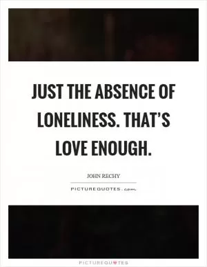 Just the absence of loneliness. That’s love enough Picture Quote #1