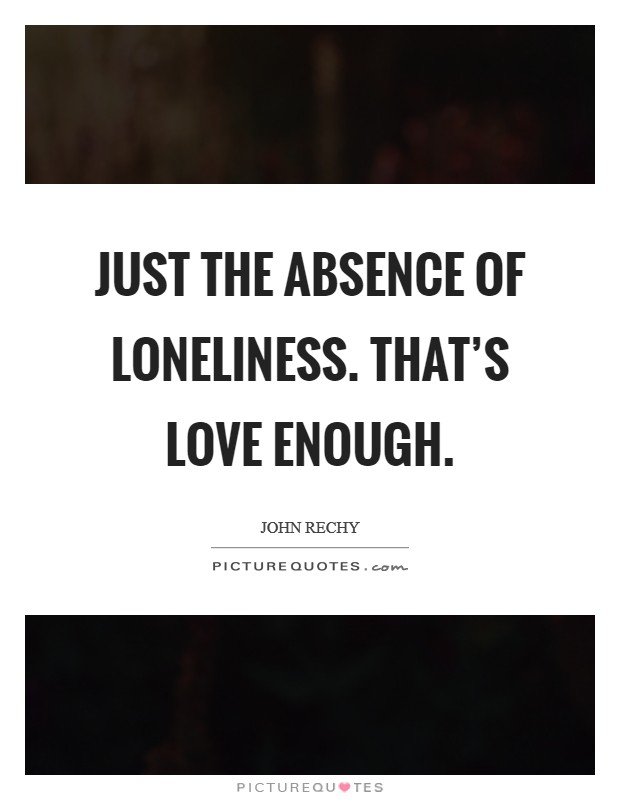 Just the absence of loneliness. That's love enough. Picture Quote #1