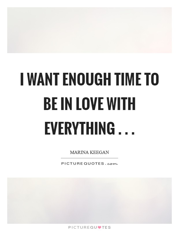 I want enough time to be in love with everything . .  Picture Quote #1