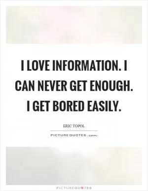 I love information. I can never get enough. I get bored easily Picture Quote #1