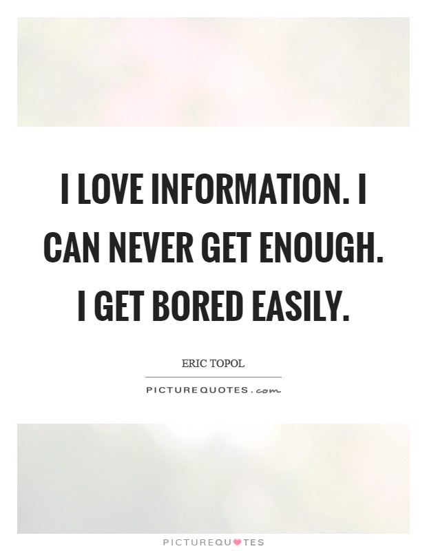 I love information. I can never get enough. I get bored easily. Picture Quote #1