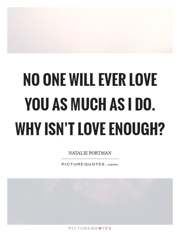 No one will ever love you as much as I do. Why isn't love enough? Picture Quote #1
