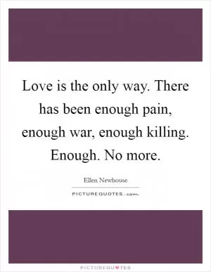 Love is the only way. There has been enough pain, enough war, enough killing. Enough. No more Picture Quote #1