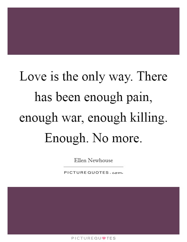 Love is the only way. There has been enough pain, enough war, enough killing. Enough. No more. Picture Quote #1
