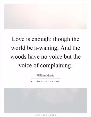 Love is enough: though the world be a-waning, And the woods have no voice but the voice of complaining Picture Quote #1