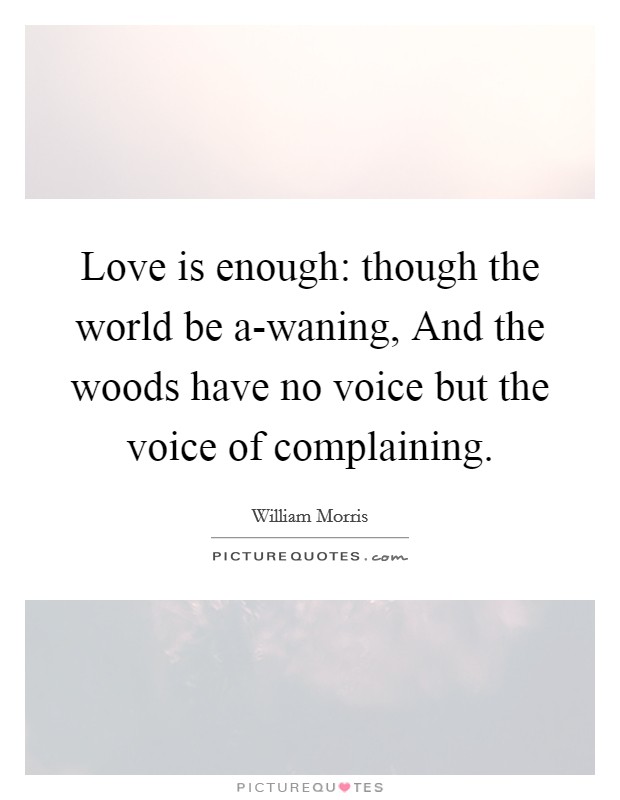 Love is enough: though the world be a-waning, And the woods have no voice but the voice of complaining. Picture Quote #1