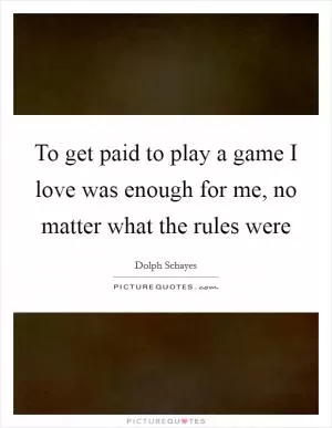 To get paid to play a game I love was enough for me, no matter what the rules were Picture Quote #1