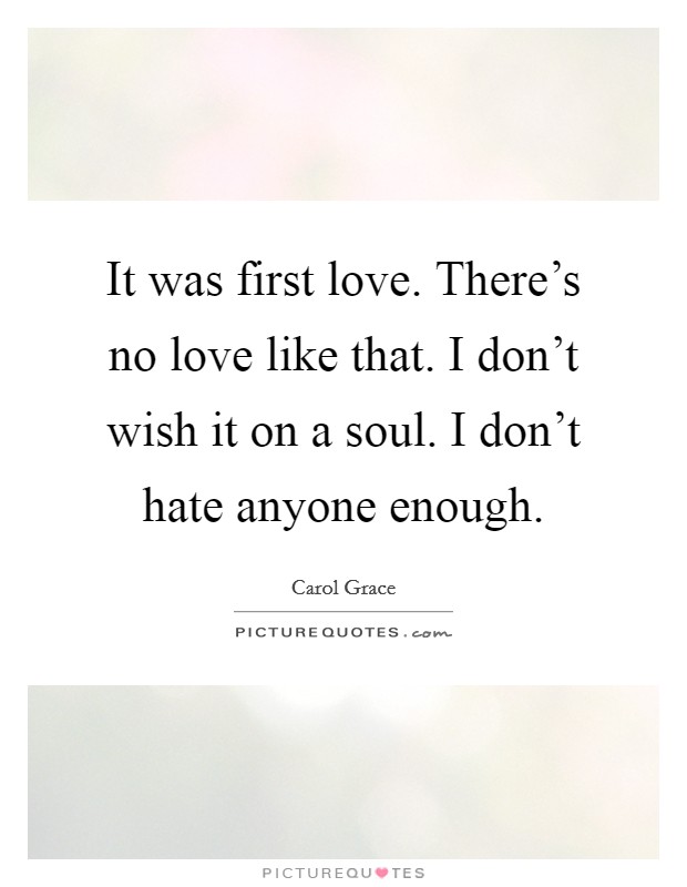 It was first love. There's no love like that. I don't wish it on a soul. I don't hate anyone enough. Picture Quote #1