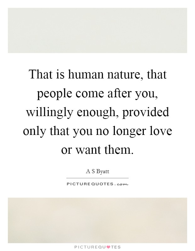 That is human nature, that people come after you, willingly enough, provided only that you no longer love or want them. Picture Quote #1