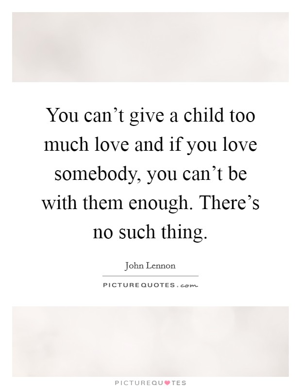 You can't give a child too much love and if you love somebody, you can't be with them enough. There's no such thing. Picture Quote #1