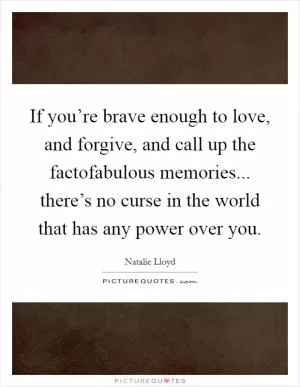 If you’re brave enough to love, and forgive, and call up the factofabulous memories... there’s no curse in the world that has any power over you Picture Quote #1