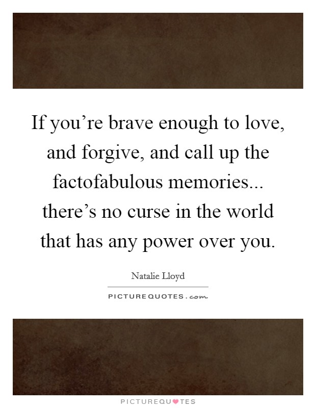 If you're brave enough to love, and forgive, and call up the factofabulous memories... there's no curse in the world that has any power over you. Picture Quote #1
