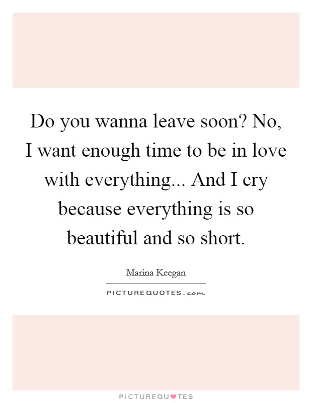 Do you wanna leave soon? No, I want enough time to be in love with everything... And I cry because everything is so beautiful and so short. Picture Quote #1