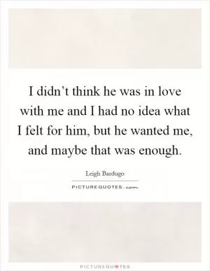 I didn’t think he was in love with me and I had no idea what I felt for him, but he wanted me, and maybe that was enough Picture Quote #1