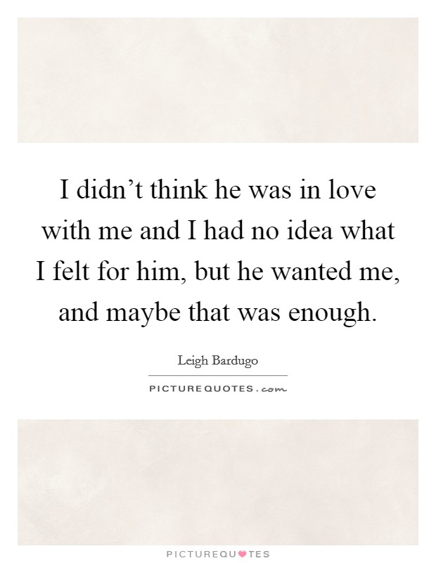 I didn't think he was in love with me and I had no idea what I felt for him, but he wanted me, and maybe that was enough. Picture Quote #1