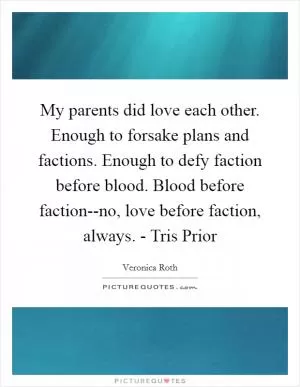 My parents did love each other. Enough to forsake plans and factions. Enough to defy faction before blood. Blood before faction--no, love before faction, always. - Tris Prior Picture Quote #1