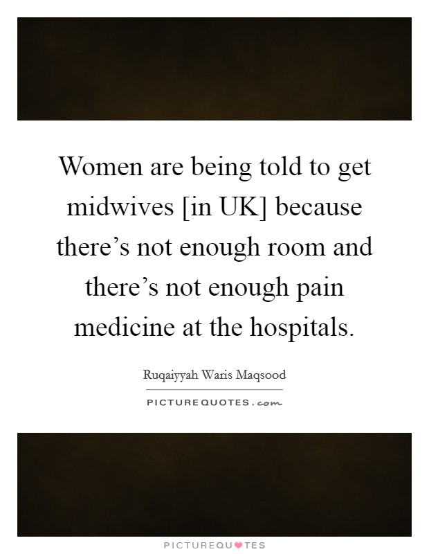 Women are being told to get midwives [in UK] because there's not enough room and there's not enough pain medicine at the hospitals. Picture Quote #1