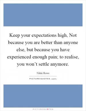 Keep your expectations high, Not because you are better than anyone else, but because you have experienced enough pain; to realise, you won’t settle anymore Picture Quote #1
