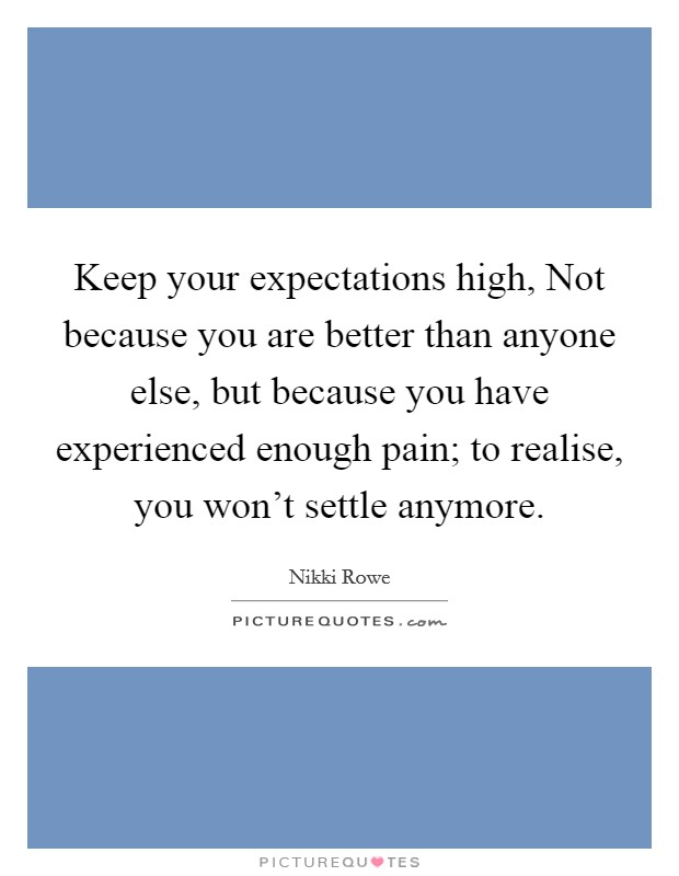 Keep your expectations high, Not because you are better than anyone else, but because you have experienced enough pain; to realise, you won't settle anymore. Picture Quote #1