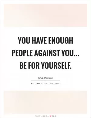 You have enough people against you... be for yourself Picture Quote #1