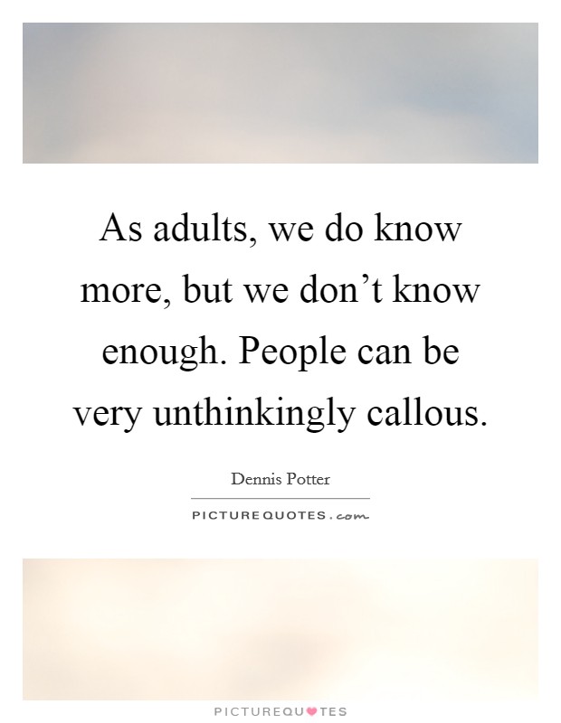 As adults, we do know more, but we don't know enough. People can be very unthinkingly callous. Picture Quote #1