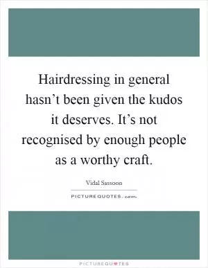 Hairdressing in general hasn’t been given the kudos it deserves. It’s not recognised by enough people as a worthy craft Picture Quote #1