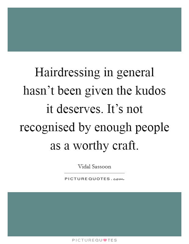 Hairdressing in general hasn't been given the kudos it deserves. It's not recognised by enough people as a worthy craft. Picture Quote #1