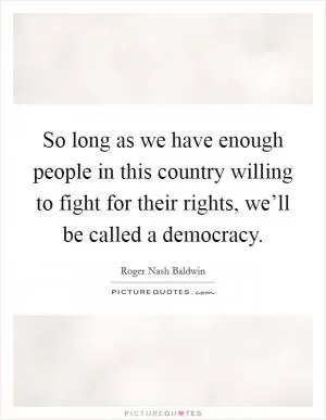 So long as we have enough people in this country willing to fight for their rights, we’ll be called a democracy Picture Quote #1