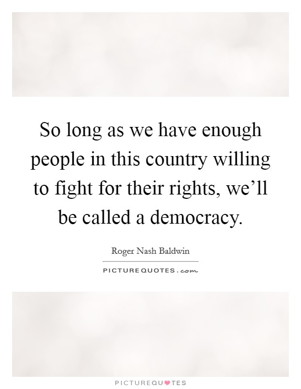 So long as we have enough people in this country willing to fight for their rights, we'll be called a democracy. Picture Quote #1
