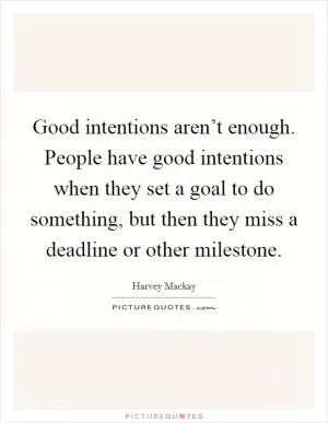 Good intentions aren’t enough. People have good intentions when they set a goal to do something, but then they miss a deadline or other milestone Picture Quote #1