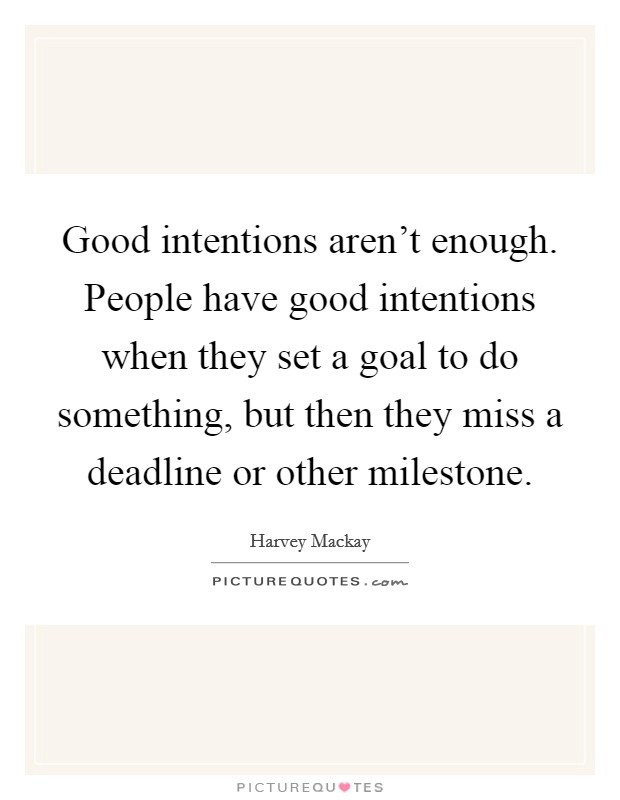Good intentions aren't enough. People have good intentions when they set a goal to do something, but then they miss a deadline or other milestone. Picture Quote #1