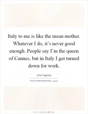 Italy to me is like the mean mother. Whatever I do, it’s never good enough. People say I’m the queen of Cannes, but in Italy I get turned down for work Picture Quote #1