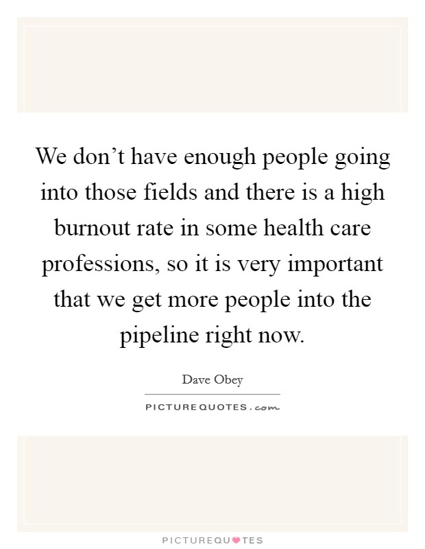We don't have enough people going into those fields and there is a high burnout rate in some health care professions, so it is very important that we get more people into the pipeline right now. Picture Quote #1