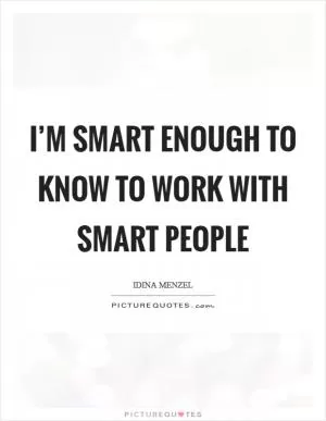 I’m smart enough to know to work with smart people Picture Quote #1