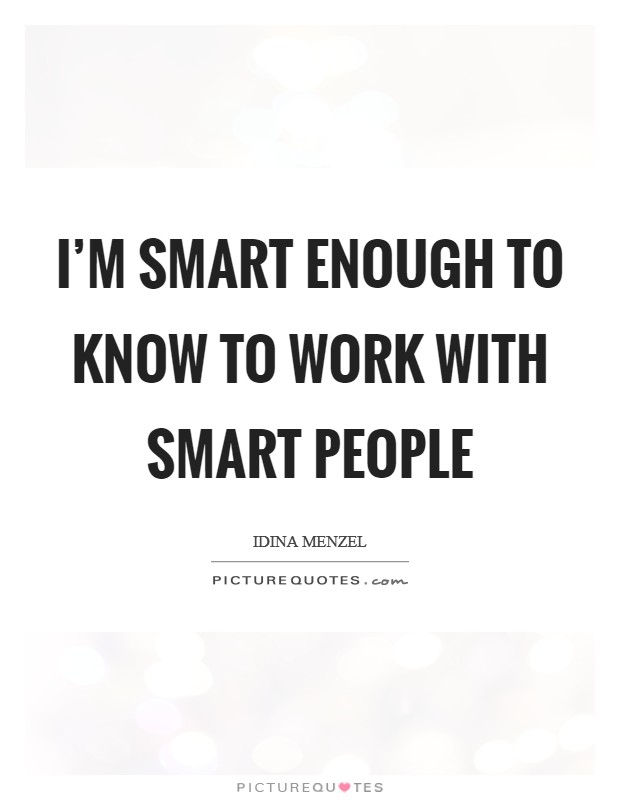 I'm smart enough to know to work with smart people Picture Quote #1