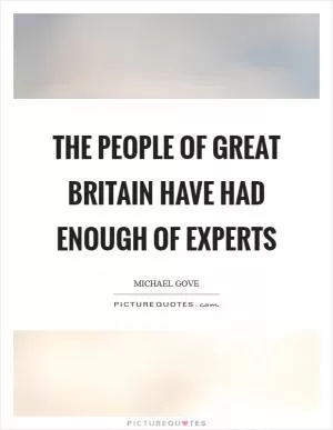 The people of Great Britain have had enough of experts Picture Quote #1