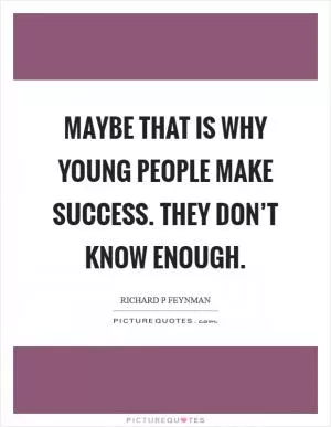 Maybe that is why young people make success. They don’t know enough Picture Quote #1