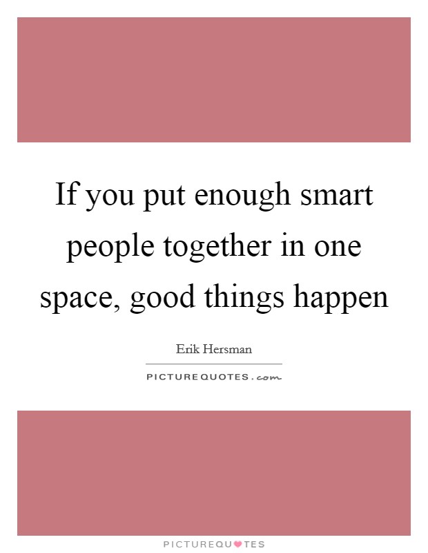 If you put enough smart people together in one space, good things happen Picture Quote #1