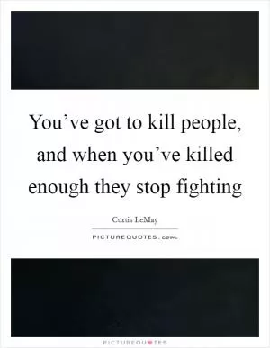 You’ve got to kill people, and when you’ve killed enough they stop fighting Picture Quote #1