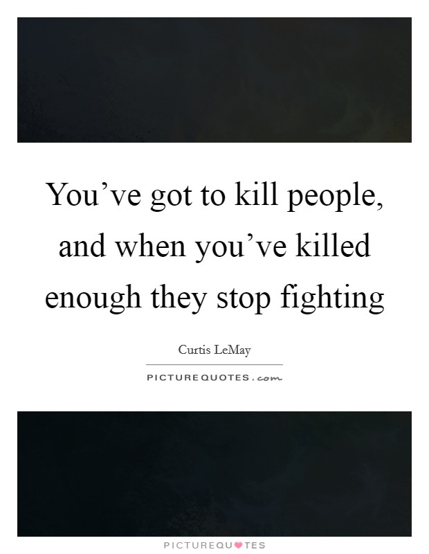 You've got to kill people, and when you've killed enough they stop fighting Picture Quote #1
