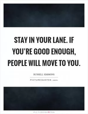 Stay in your lane. If you’re good enough, people will move to you Picture Quote #1