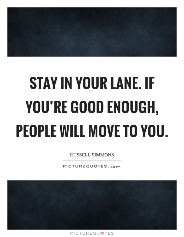 Stay in your lane. If you're good enough, people will move to you. Picture Quote #1