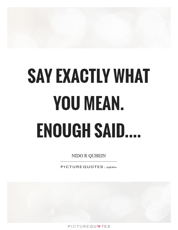 Say exactly what you mean. Enough said.... Picture Quote #1